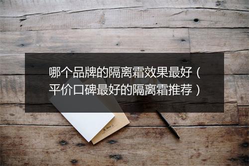 哪个品牌的隔离霜效果最好（平价口碑最好的隔离霜推荐）