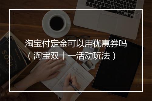 淘宝付定金可以用优惠券吗（淘宝双十一活动玩法）