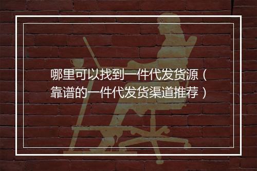 哪里可以找到一件代发货源（靠谱的一件代发货渠道推荐）