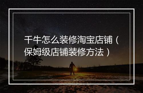 千牛怎么装修淘宝店铺（保姆级店铺装修方法）