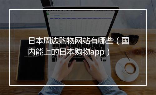 日本周边购物网站有哪些（国内能上的日本购物app）