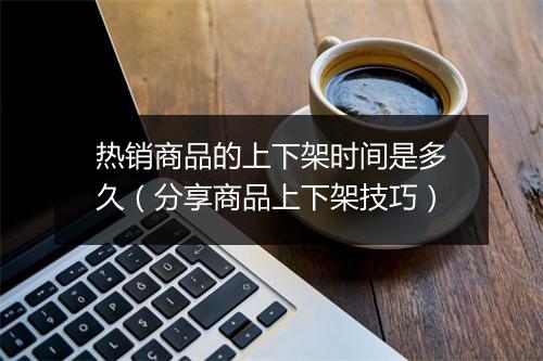 热销商品的上下架时间是多久（分享商品上下架技巧）
