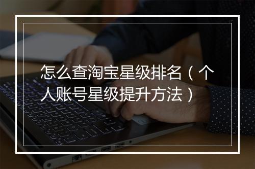 怎么查淘宝星级排名（个人账号星级提升方法）