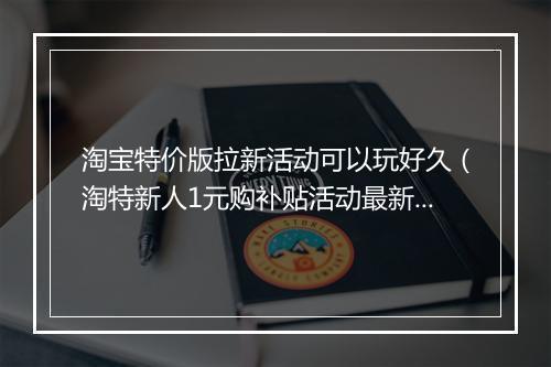 淘宝特价版拉新活动可以玩好久（淘特新人1元购补贴活动最新规则）