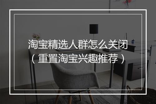 淘宝精选人群怎么关闭（重置淘宝兴趣推荐）