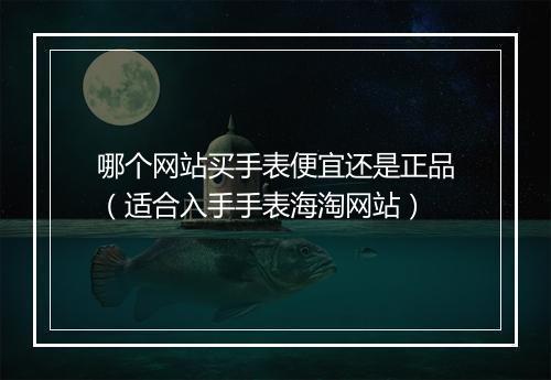 哪个网站买手表便宜还是正品（适合入手手表海淘网站）