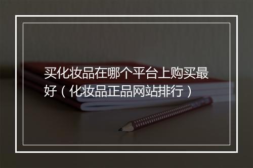 买化妆品在哪个平台上购买最好（化妆品正品网站排行）