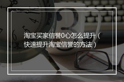 淘宝买家信誉0心怎么提升（快速提升淘宝信誉的方法）