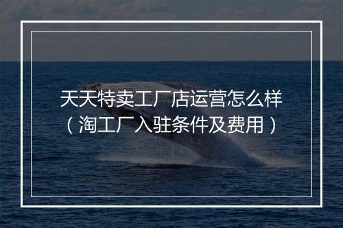 天天特卖工厂店运营怎么样（淘工厂入驻条件及费用）