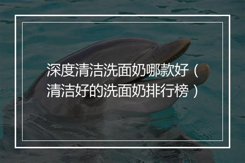 深度清洁洗面奶哪款好（清洁好的洗面奶排行榜）