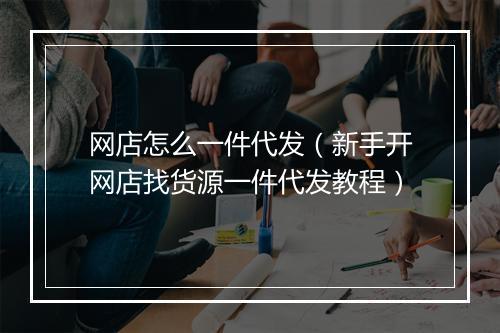 网店怎么一件代发（新手开网店找货源一件代发教程）
