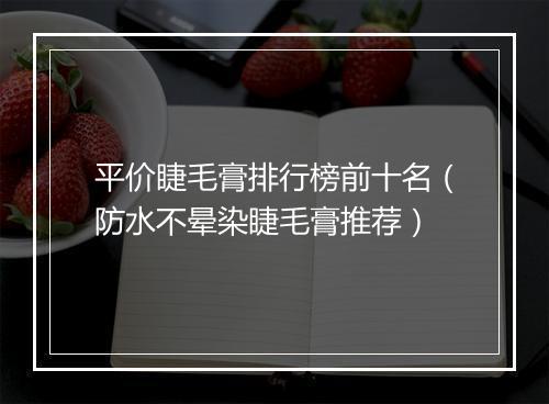 平价睫毛膏排行榜前十名（防水不晕染睫毛膏推荐）