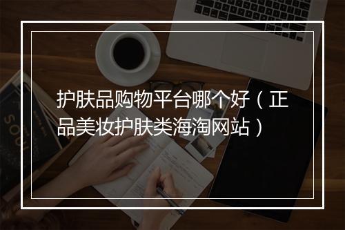 护肤品购物平台哪个好（正品美妆护肤类海淘网站）