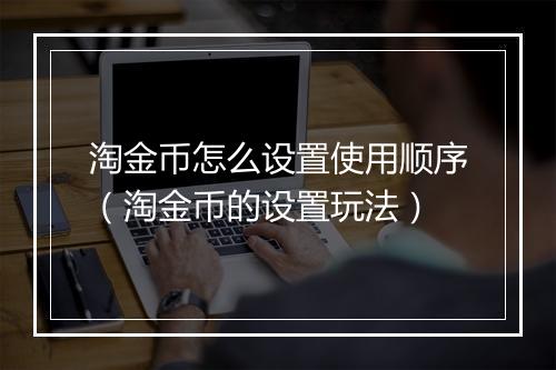 淘金币怎么设置使用顺序（淘金币的设置玩法）