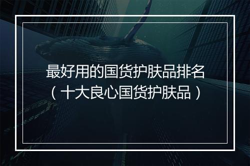 最好用的国货护肤品排名（十大良心国货护肤品）