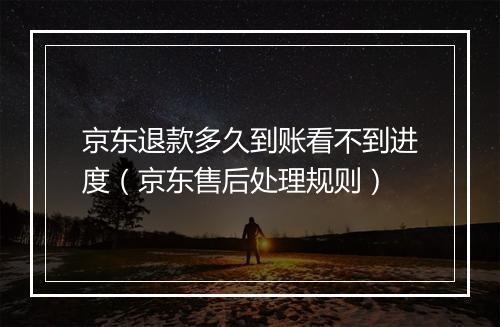 京东退款多久到账看不到进度（京东售后处理规则）