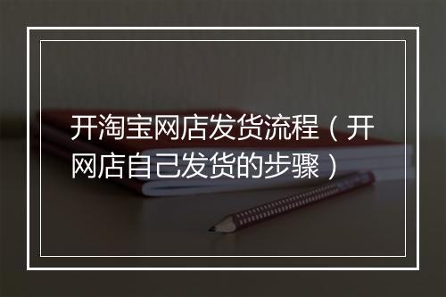 开淘宝网店发货流程（开网店自己发货的步骤）