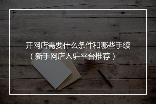 开网店需要什么条件和哪些手续 （新手网店入驻平台推荐）