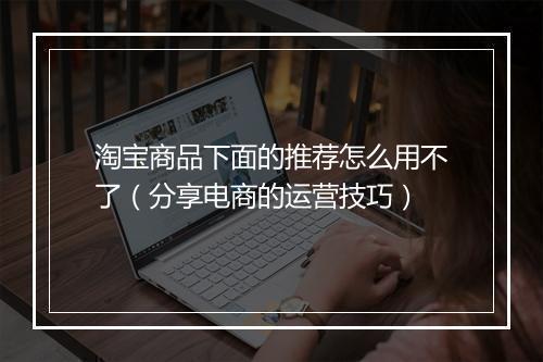 淘宝商品下面的推荐怎么用不了（分享电商的运营技巧）