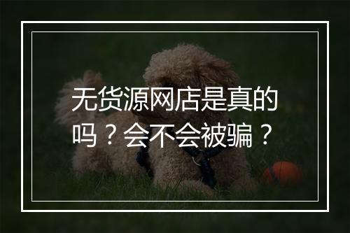 无货源网店是真的吗？会不会被骗？