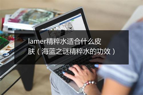 lamer精粹水适合什么皮肤（海蓝之谜精粹水的功效）