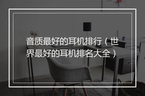 音质最好的耳机排行（世界最好的耳机排名大全）