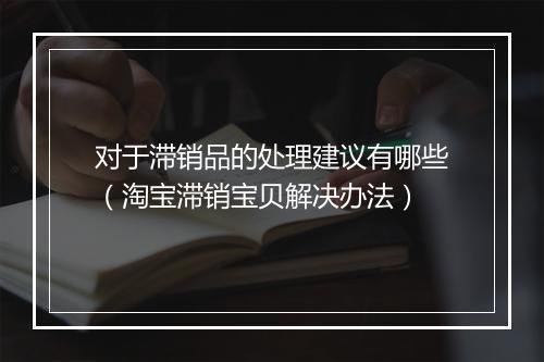 对于滞销品的处理建议有哪些（淘宝滞销宝贝解决办法）
