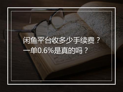 闲鱼平台收多少手续费？一单0.6%是真的吗？