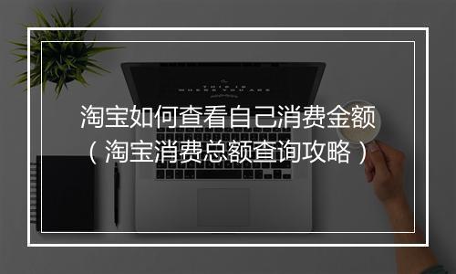 淘宝如何查看自己消费金额（淘宝消费总额查询攻略）