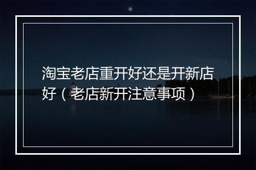 淘宝老店重开好还是开新店好（老店新开注意事项）