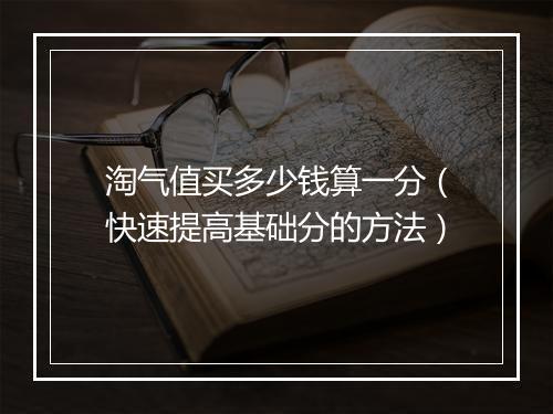 淘气值买多少钱算一分（快速提高基础分的方法）