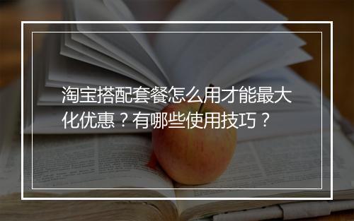 淘宝搭配套餐怎么用才能最大化优惠？有哪些使用技巧？