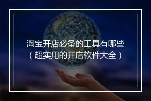 淘宝开店必备的工具有哪些（超实用的开店软件大全）