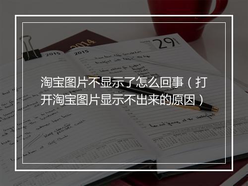 淘宝图片不显示了怎么回事（打开淘宝图片显示不出来的原因）