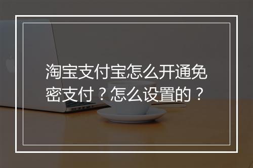 淘宝支付宝怎么开通免密支付？怎么设置的？