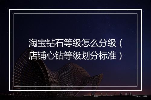 淘宝钻石等级怎么分级（店铺心钻等级划分标准）
