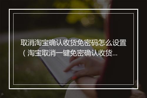 取消淘宝确认收货免密码怎么设置（淘宝取消一键免密确认收货）