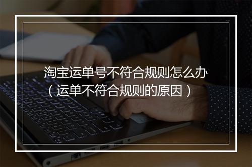 淘宝运单号不符合规则怎么办（运单不符合规则的原因）