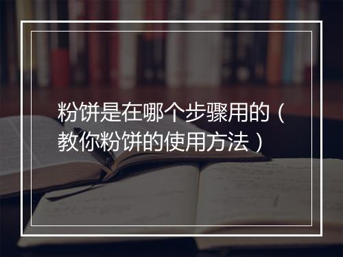 粉饼是在哪个步骤用的（教你粉饼的使用方法）