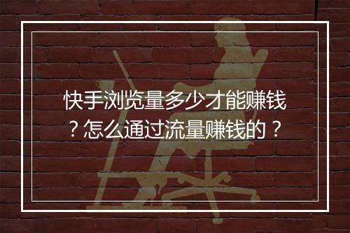 快手浏览量多少才能赚钱？怎么通过流量赚钱的？