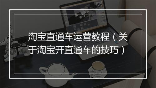 淘宝直通车运营教程（关于淘宝开直通车的技巧）
