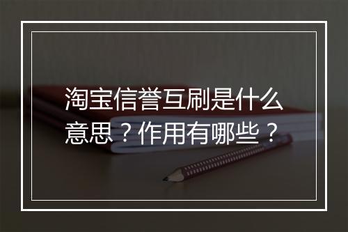 淘宝信誉互刷是什么意思？作用有哪些？