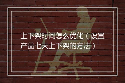 上下架时间怎么优化（设置产品七天上下架的方法）