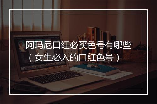 阿玛尼口红必买色号有哪些（女生必入的口红色号）