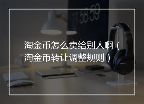 淘金币怎么卖给别人啊（淘金币转让调整规则）