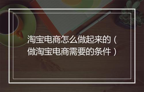 淘宝电商怎么做起来的（做淘宝电商需要的条件）