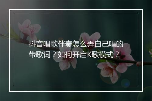 抖音唱歌伴奏怎么弄自己唱的带歌词？如何开启K歌模式？