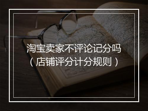 淘宝卖家不评论记分吗（店铺评分计分规则）