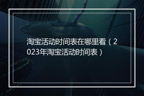 淘宝活动时间表在哪里看（2023年淘宝活动时间表）