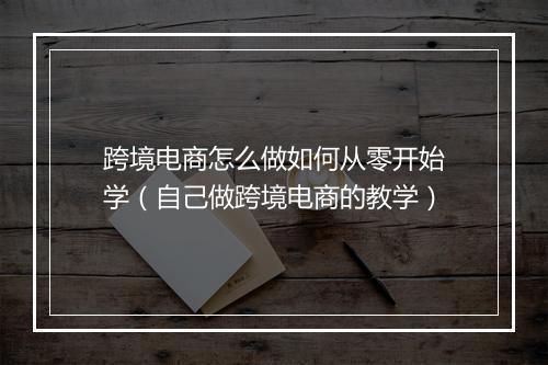 跨境电商怎么做如何从零开始学（自己做跨境电商的教学）